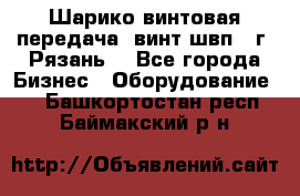 Шарико винтовая передача, винт швп .(г. Рязань) - Все города Бизнес » Оборудование   . Башкортостан респ.,Баймакский р-н